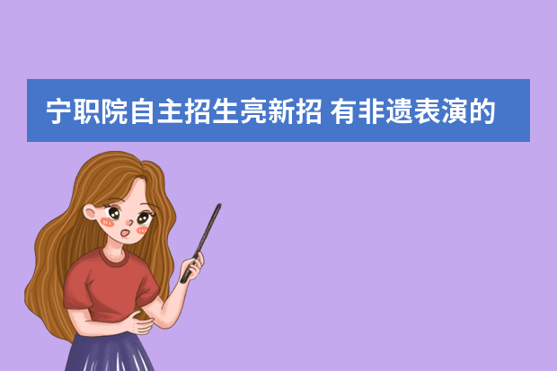 宁职院自主招生亮新招 有非遗表演的最高可加50分